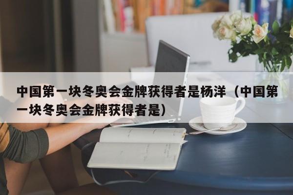 中国第一块冬奥会金牌获得者是杨洋（中国第一块冬奥会金牌获得者是）