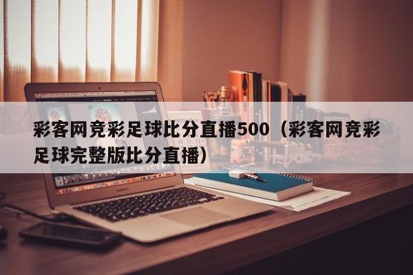 彩客网竞彩足球比分直播500（彩客网竞彩足球完整版比分直播）