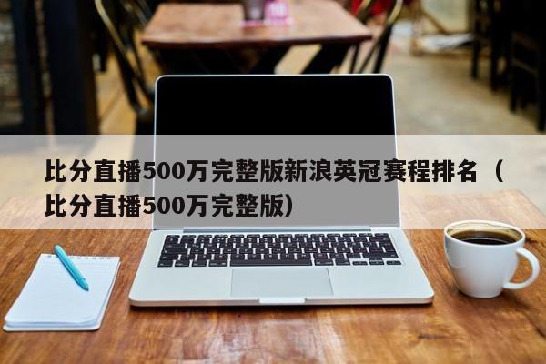 比分直播500万完整版新浪英冠赛程排名（比分直播500万完整版）