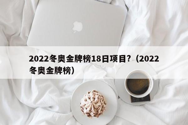 2022冬奥金牌榜18日项目?（2022冬奥金牌榜）