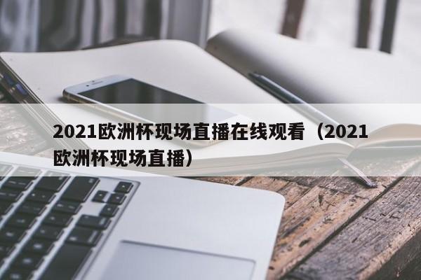 2021欧洲杯现场直播在线观看（2021欧洲杯现场直播）