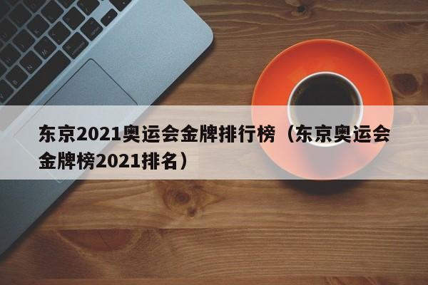 东京2021奥运会金牌排行榜（东京奥运会金牌榜2021排名）