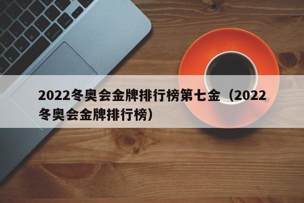 2022冬奥会金牌排行榜第七金（2022冬奥会金牌排行榜）