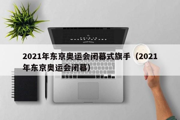 2021年东京奥运会闭幕式旗手（2021年东京奥运会闭幕）