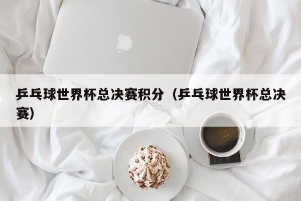 乒乓球世界杯总决赛积分（乒乓球世界杯总决赛）