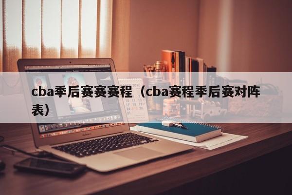 cba季后赛赛赛程（cba赛程季后赛对阵表）