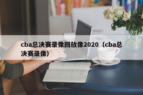 cba总决赛录像回放像2020（cba总决赛录像）