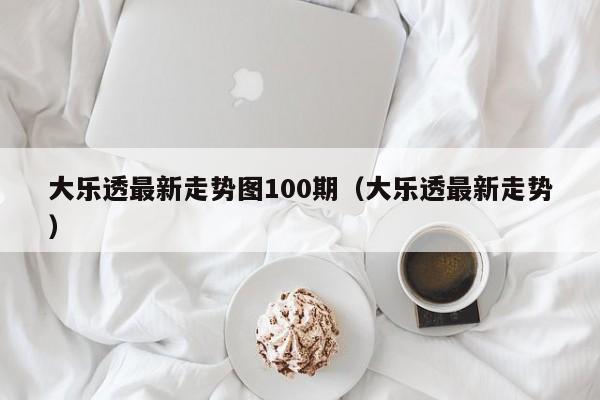 大乐透最新走势图100期（大乐透最新走势）