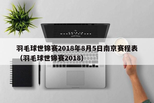 羽毛球世锦赛2018年8月5日南京赛程表（羽毛球世锦赛2018）