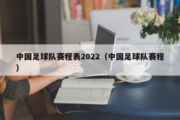 中国足球队赛程表2022（中国足球队赛程）