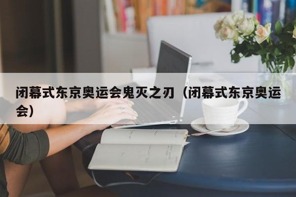 闭幕式东京奥运会鬼灭之刃（闭幕式东京奥运会）