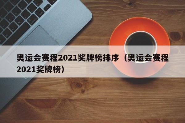 奥运会赛程2021奖牌榜排序（奥运会赛程2021奖牌榜）