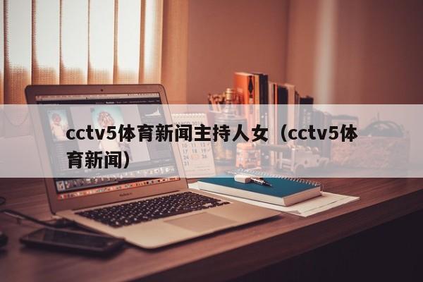 cctv5体育新闻主持人女（cctv5体育新闻）