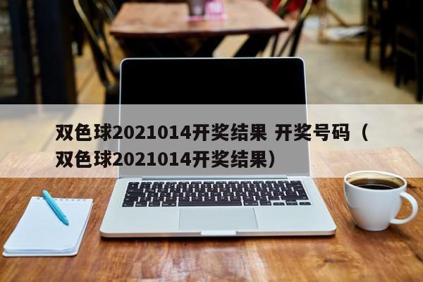 双色球2021014开奖结果 开奖号码（双色球2021014开奖结果）