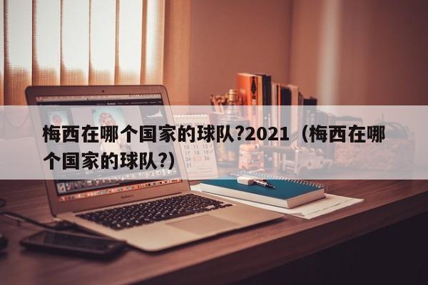 梅西在哪个国家的球队?2021（梅西在哪个国家的球队?）