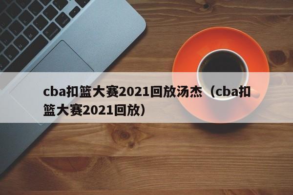 cba扣篮大赛2021回放汤杰（cba扣篮大赛2021回放）