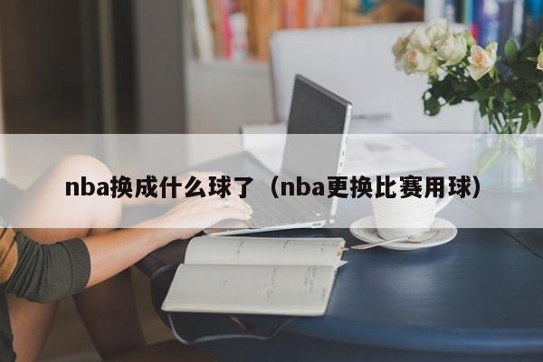 nba换成什么球了（nba更换比赛用球）