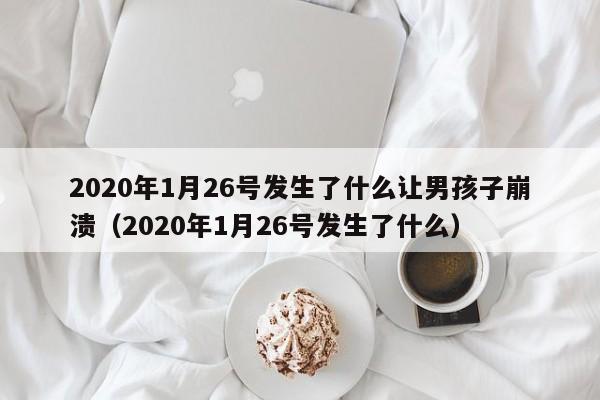 2020年1月26号发生了什么让男孩子崩溃（2020年1月26号发生了什么）