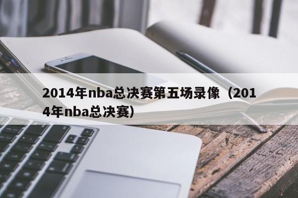 2014年nba总决赛第五场录像（2014年nba总决赛）