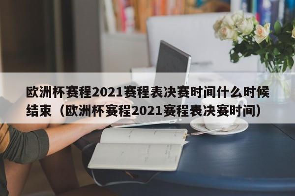 欧洲杯赛程2021赛程表决赛时间什么时候结束（欧洲杯赛程2021赛程表决赛时间）