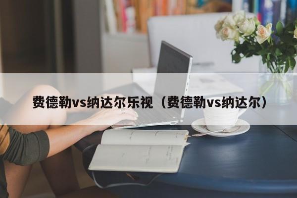 费德勒vs纳达尔乐视（费德勒vs纳达尔）