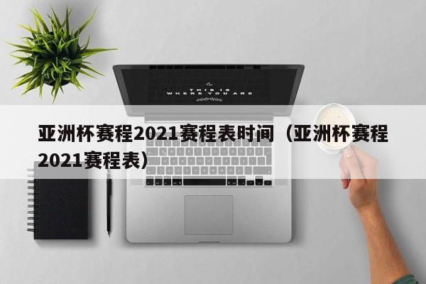 亚洲杯赛程2021赛程表时间（亚洲杯赛程2021赛程表）