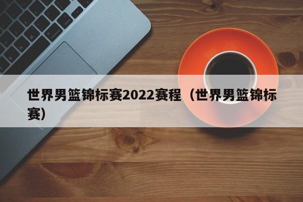 世界男篮锦标赛2022赛程（世界男篮锦标赛）