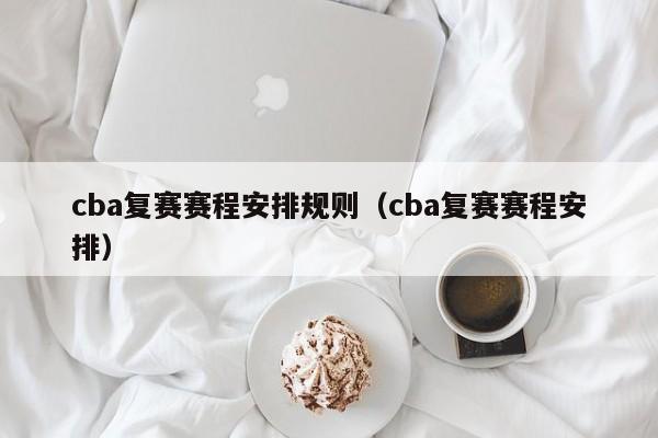 cba复赛赛程安排规则（cba复赛赛程安排）