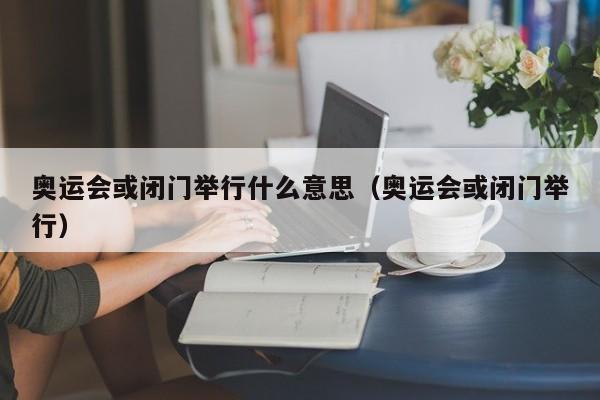 奥运会或闭门举行什么意思（奥运会或闭门举行）