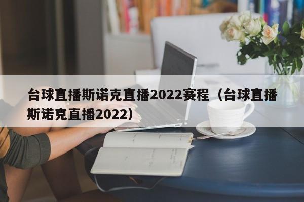 台球直播斯诺克直播2022赛程（台球直播斯诺克直播2022）