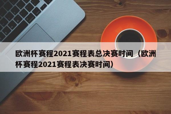 欧洲杯赛程2021赛程表总决赛时间（欧洲杯赛程2021赛程表决赛时间）