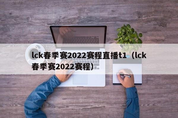 lck春季赛2022赛程直播t1（lck春季赛2022赛程）