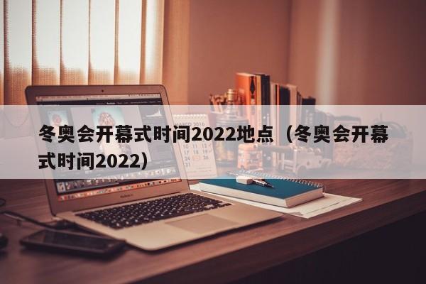 冬奥会开幕式时间2022地点（冬奥会开幕式时间2022）