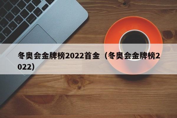 冬奥会金牌榜2022首金（冬奥会金牌榜2022）