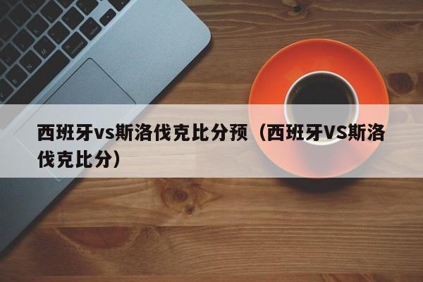 西班牙vs斯洛伐克比分预（西班牙VS斯洛伐克比分）