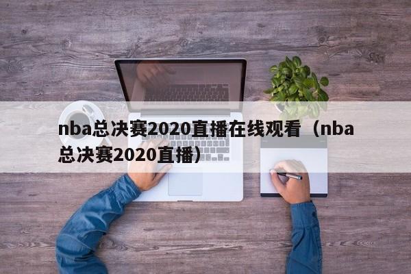 nba总决赛2020直播在线观看（nba总决赛2020直播）