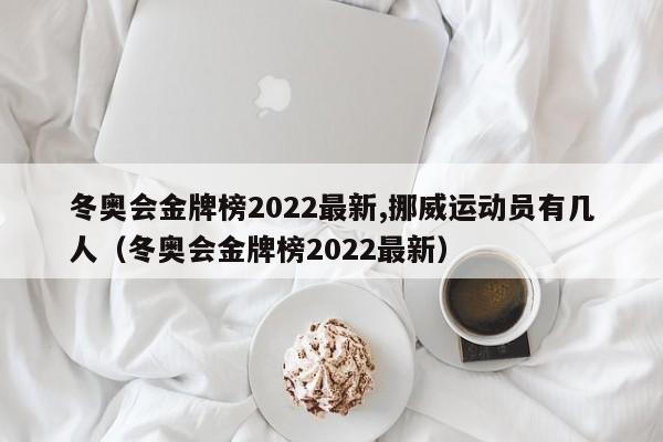 冬奥会金牌榜2022最新,挪威运动员有几人（冬奥会金牌榜2022最新）