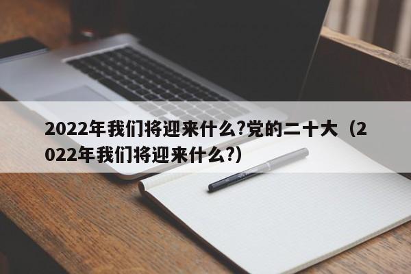 2022年我们将迎来什么?党的二十大（2022年我们将迎来什么?）