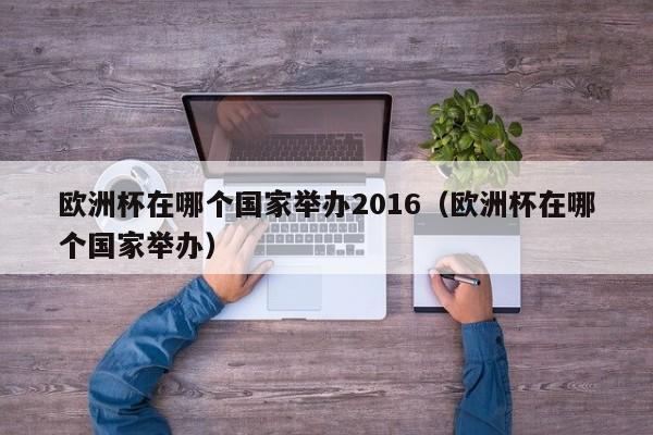 欧洲杯在哪个国家举办2016（欧洲杯在哪个国家举办）