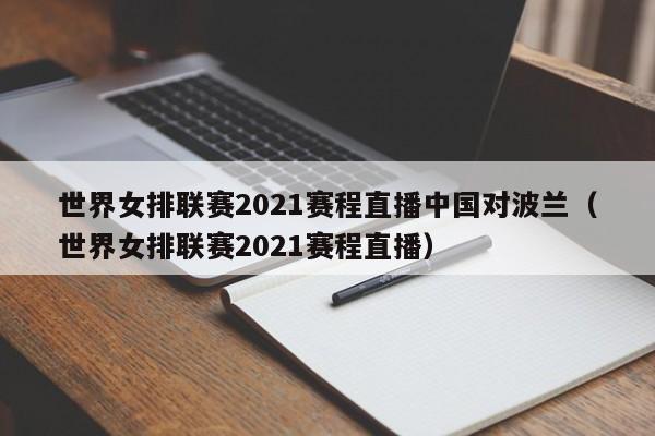 世界女排联赛2021赛程直播中国对波兰（世界女排联赛2021赛程直播）