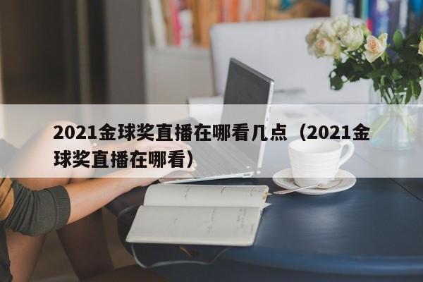 2021金球奖直播在哪看几点（2021金球奖直播在哪看）