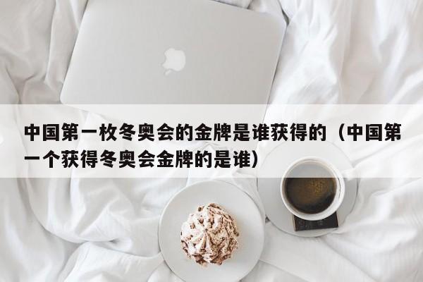 中国第一枚冬奥会的金牌是谁获得的（中国第一个获得冬奥会金牌的是谁）