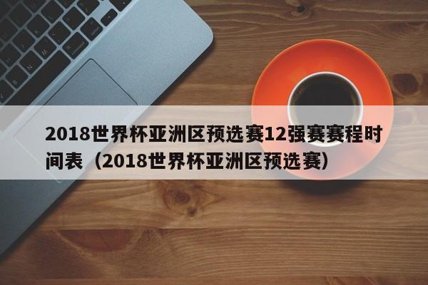 2018世界杯亚洲区预选赛12强赛赛程时间表（2018世界杯亚洲区预选赛）