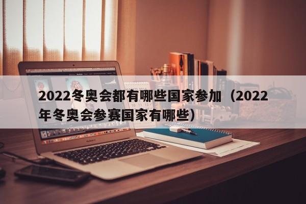 2022冬奥会都有哪些国家参加（2022年冬奥会参赛国家有哪些）