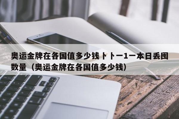 奥运金牌在各国值多少钱卜卜一1一本日丢囤数量（奥运金牌在各国值多少钱）