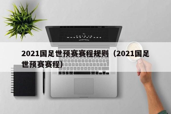 2021国足世预赛赛程规则（2021国足世预赛赛程）