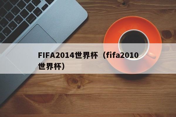 FIFA2014世界杯（fifa2010世界杯）