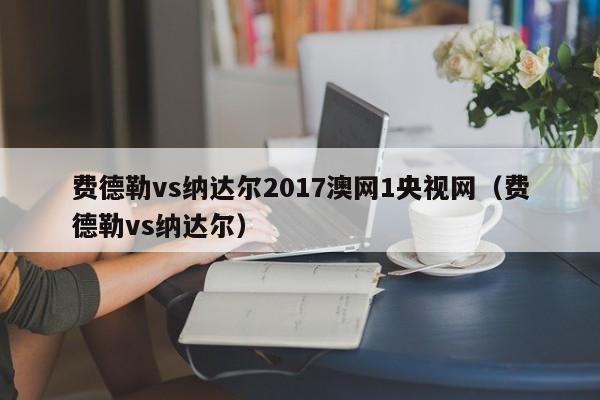 费德勒vs纳达尔2017澳网1央视网（费德勒vs纳达尔）