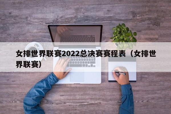 女排世界联赛2022总决赛赛程表（女排世界联赛）