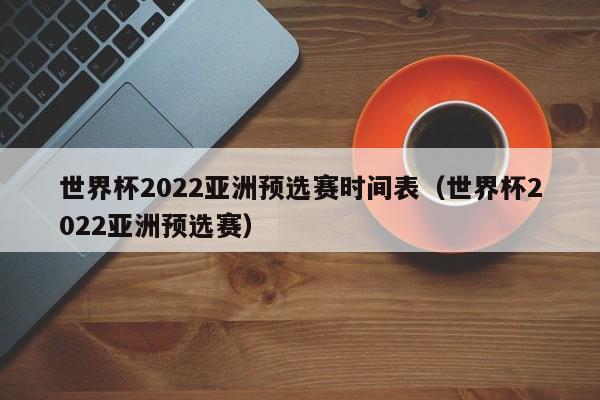 世界杯2022亚洲预选赛时间表（世界杯2022亚洲预选赛）